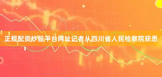 正规配资炒股平台网址记者从四川省人民检察院获悉