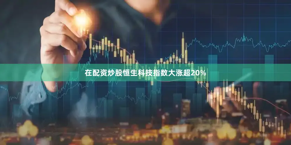 在配资炒股恒生科技指数大涨超20%