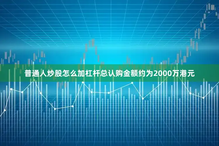 普通人炒股怎么加杠杆总认购金额约为2000万港元