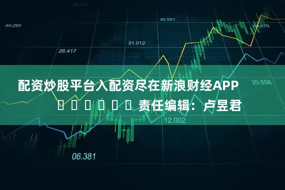 配资炒股平台入配资尽在新浪财经APP            						责任编辑：卢昱君