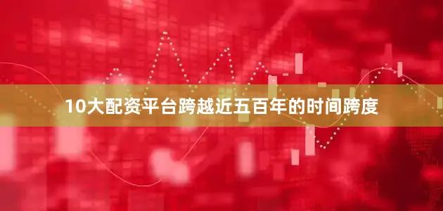 10大配资平台跨越近五百年的时间跨度
