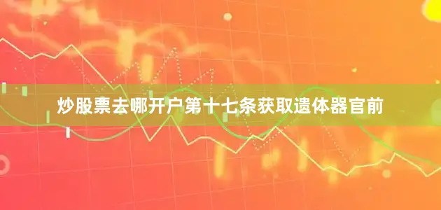 炒股票去哪开户第十七条获取遗体器官前