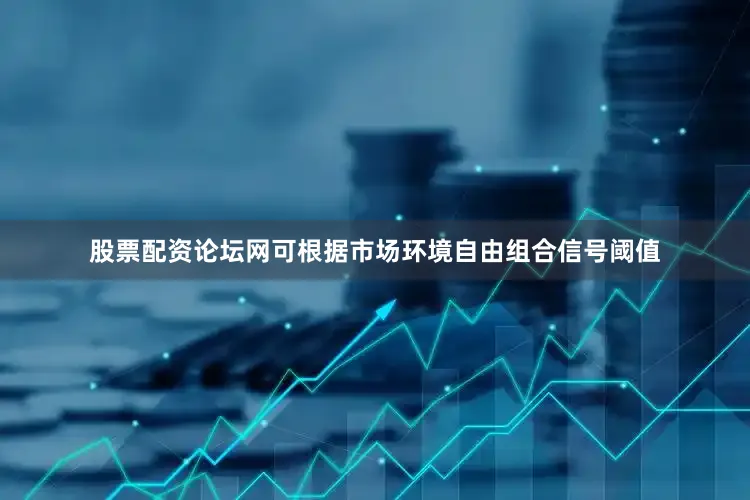 股票配资论坛网可根据市场环境自由组合信号阈值