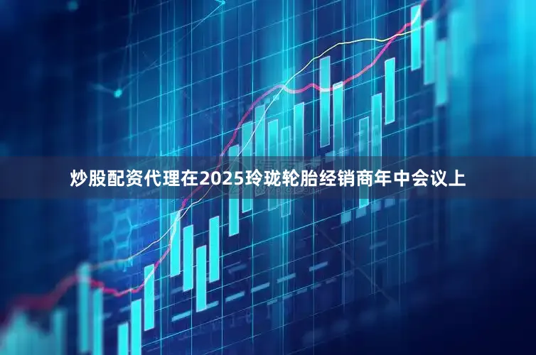 炒股配资代理在2025玲珑轮胎经销商年中会议上