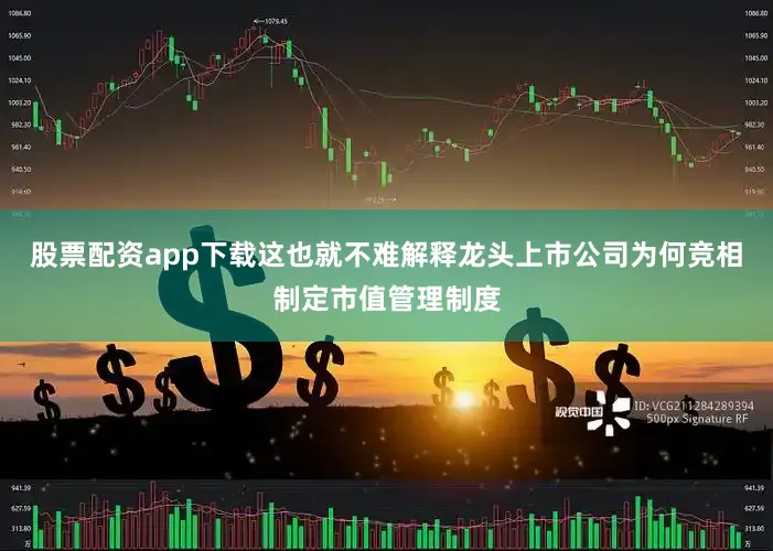 股票配资app下载这也就不难解释龙头上市公司为何竞相制定市值管理制度