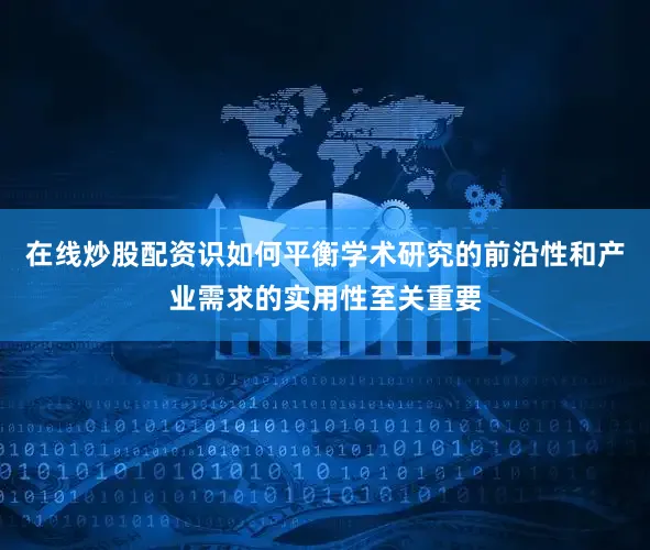 在线炒股配资识如何平衡学术研究的前沿性和产业需求的实用性至关重要