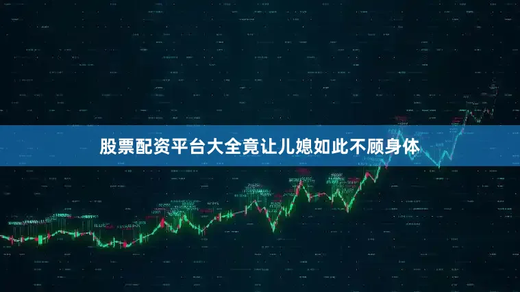 股票配资平台大全竟让儿媳如此不顾身体