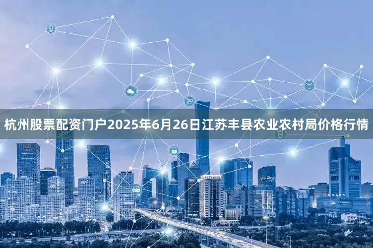杭州股票配资门户2025年6月26日江苏丰县农业农村局价格行情