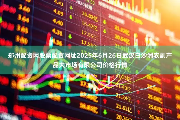 郑州配资网股票配资网址2025年6月26日武汉白沙洲农副产品大市场有限公司价格行情