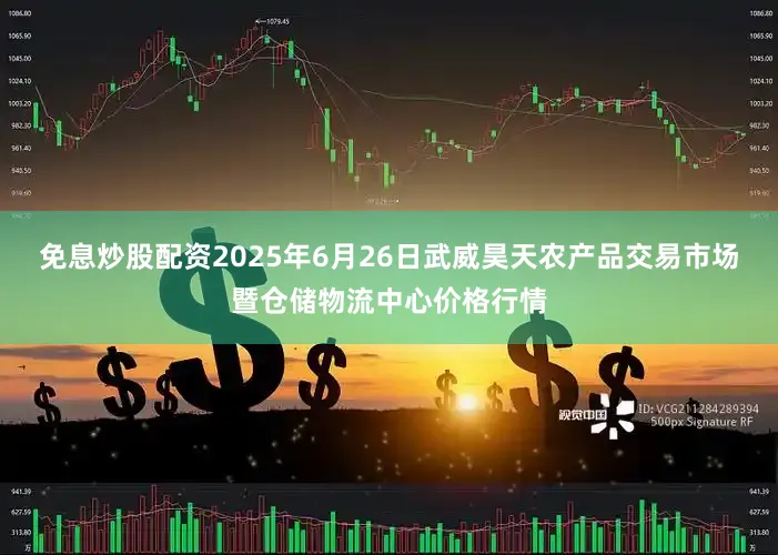 免息炒股配资2025年6月26日武威昊天农产品交易市场暨仓储物流中心价格行情