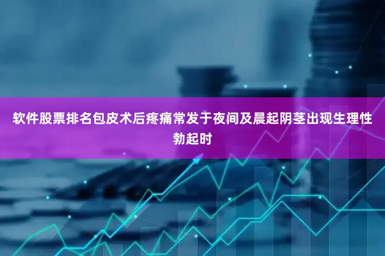 软件股票排名包皮术后疼痛常发于夜间及晨起阴茎出现生理性勃起时