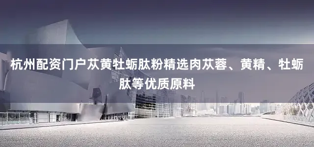 杭州配资门户苁黄牡蛎肽粉精选肉苁蓉、黄精、牡蛎肽等优质原料