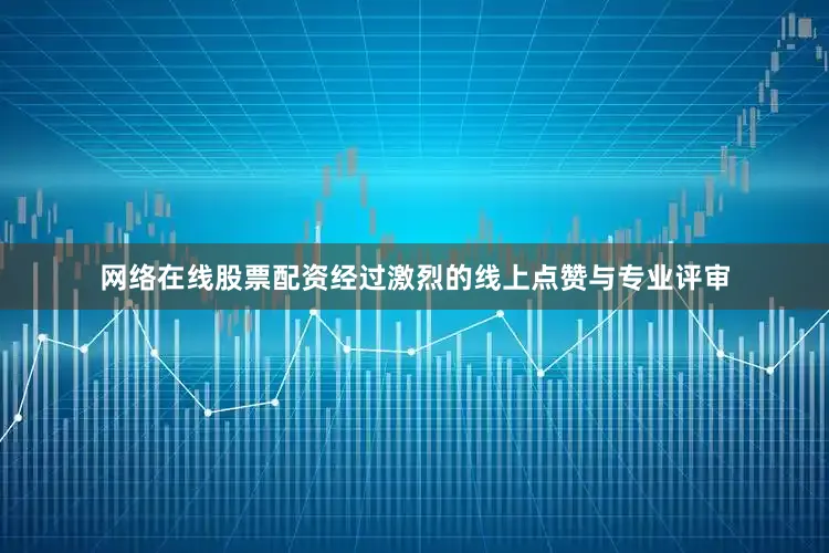 网络在线股票配资经过激烈的线上点赞与专业评审