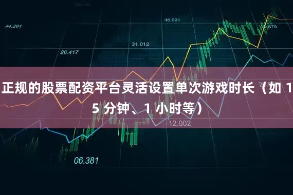 正规的股票配资平台灵活设置单次游戏时长（如 15 分钟、1 小时等）