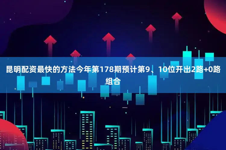 昆明配资最快的方法今年第178期预计第9、10位开出2路+0路组合