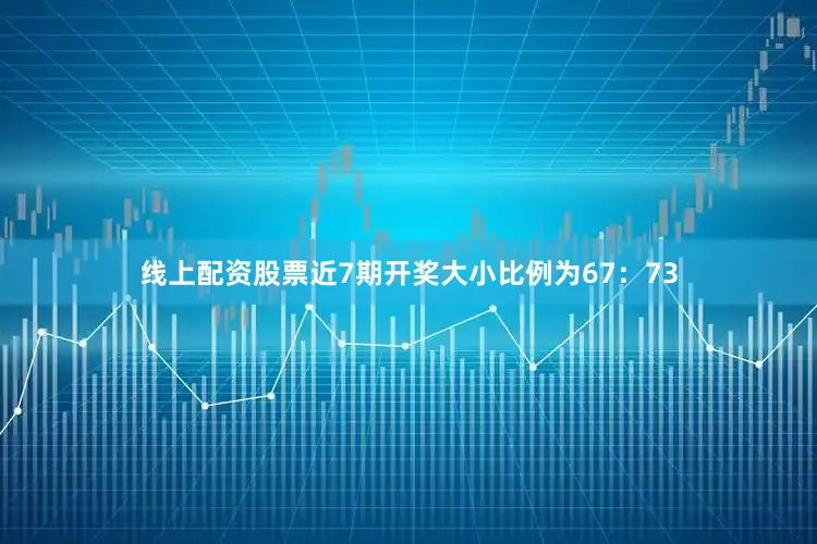 线上配资股票近7期开奖大小比例为67：73