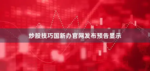 炒股技巧国新办官网发布预告显示