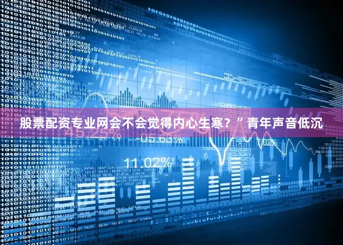 股票配资专业网会不会觉得内心生寒？”青年声音低沉