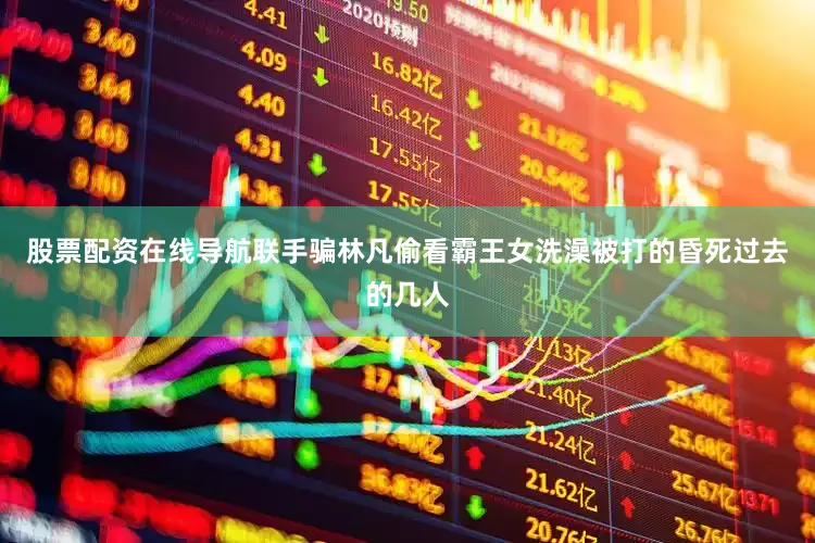 股票配资在线导航联手骗林凡偷看霸王女洗澡被打的昏死过去的几人