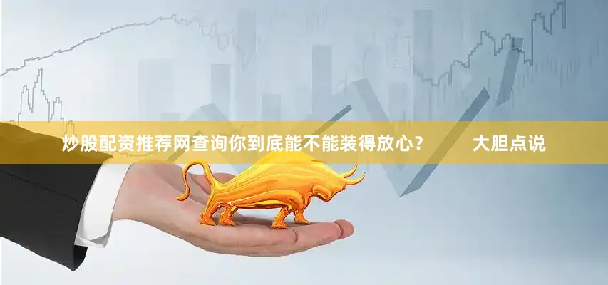 炒股配资推荐网查询你到底能不能装得放心？        大胆点说