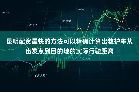 昆明配资最快的方法可以精确计算出救护车从出发点到目的地的实际行驶距离