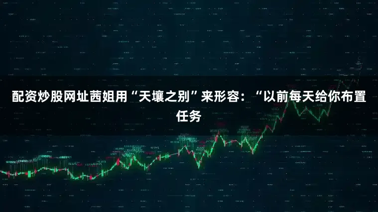 配资炒股网址茜姐用“天壤之别”来形容：“以前每天给你布置任务