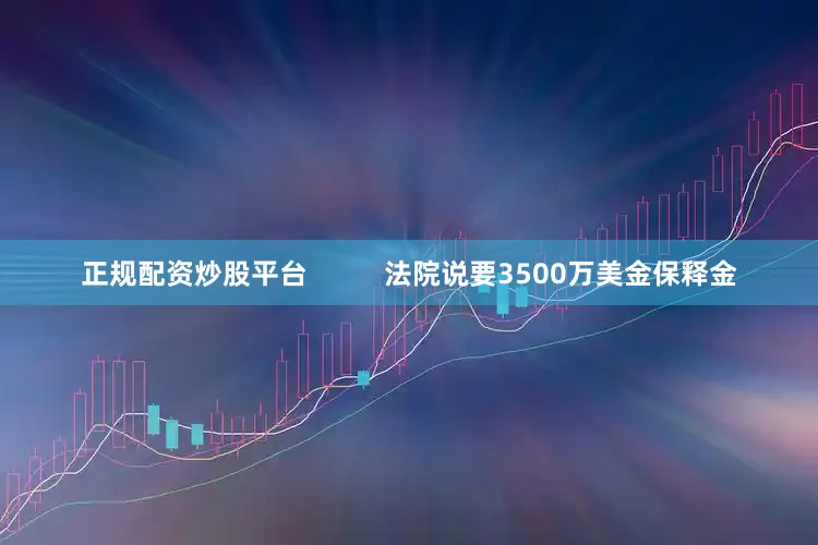 正规配资炒股平台          法院说要3500万美金保释金