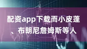 配资app下载而小皮蓬、布朗尼詹姆斯等人