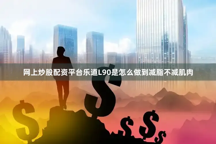 网上炒股配资平台乐道L90是怎么做到减脂不减肌肉