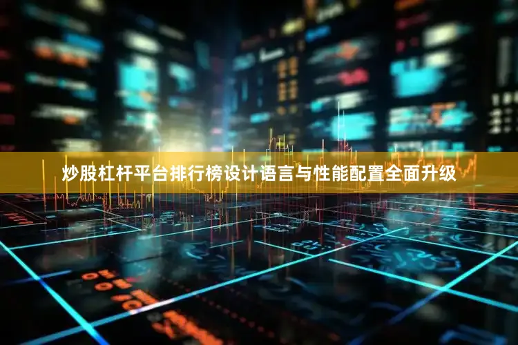 炒股杠杆平台排行榜设计语言与性能配置全面升级