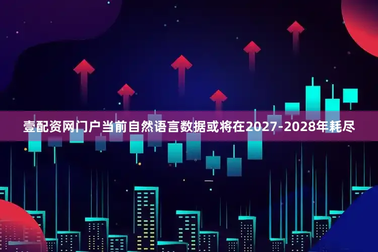 壹配资网门户当前自然语言数据或将在2027-2028年耗尽