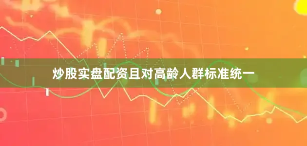 炒股实盘配资且对高龄人群标准统一