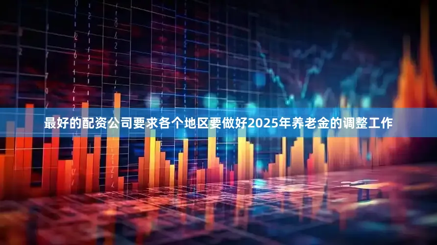最好的配资公司要求各个地区要做好2025年养老金的调整工作
