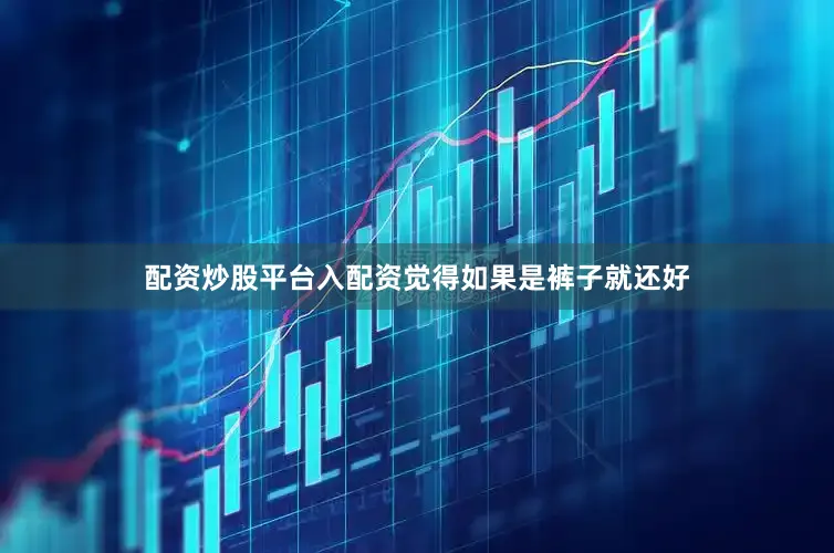 配资炒股平台入配资觉得如果是裤子就还好