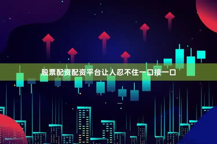股票配资配资平台让人忍不住一口接一口