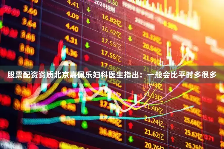 股票配资资质北京嘉佩乐妇科医生指出：一般会比平时多很多