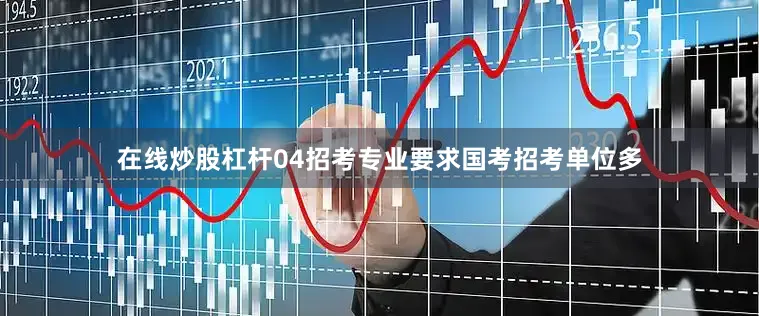 在线炒股杠杆04招考专业要求国考招考单位多