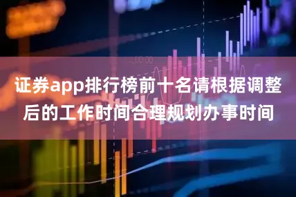 证券app排行榜前十名请根据调整后的工作时间合理规划办事时间