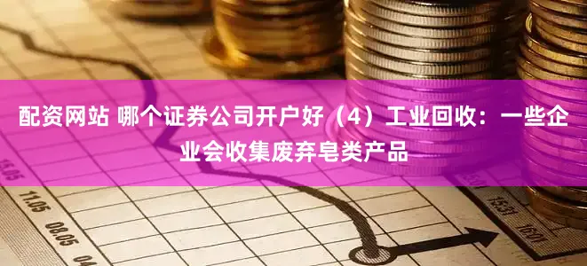 配资网站 哪个证券公司开户好（4）工业回收：一些企业会收集废弃皂类产品
