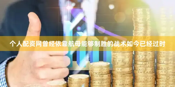 个人配资网曾经依靠航母能够制胜的战术如今已经过时
