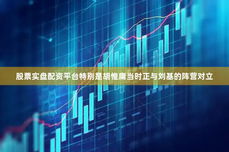 股票实盘配资平台特别是胡惟庸当时正与刘基的阵营对立