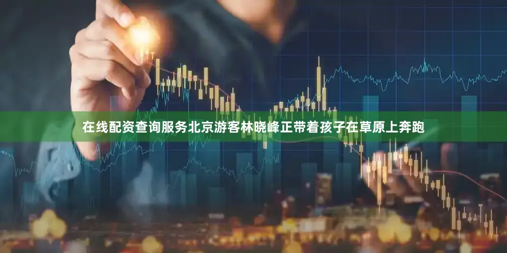 在线配资查询服务北京游客林晓峰正带着孩子在草原上奔跑