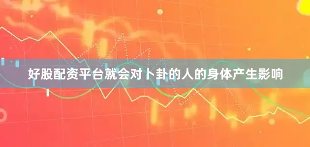 好股配资平台就会对卜卦的人的身体产生影响