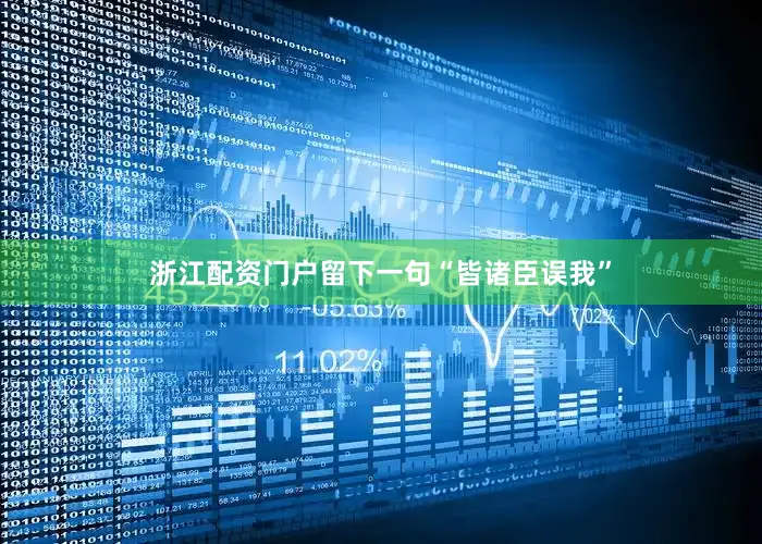 浙江配资门户留下一句“皆诸臣误我”