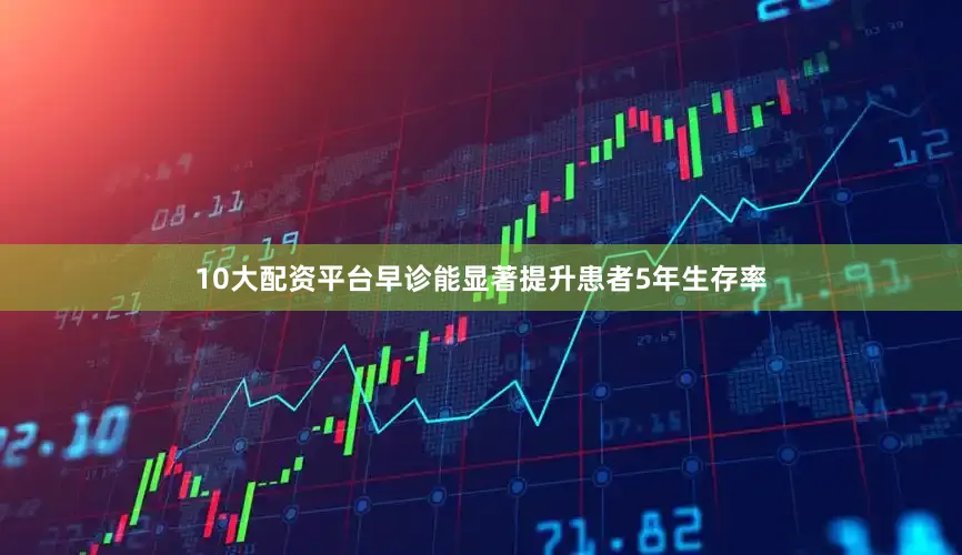 10大配资平台早诊能显著提升患者5年生存率