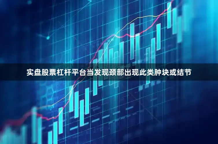 实盘股票杠杆平台当发现颈部出现此类肿块或结节