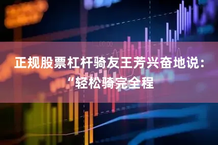 正规股票杠杆骑友王芳兴奋地说：“轻松骑完全程