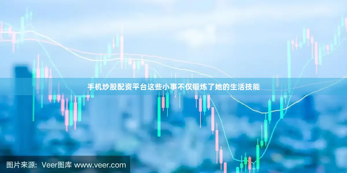 手机炒股配资平台这些小事不仅锻炼了她的生活技能