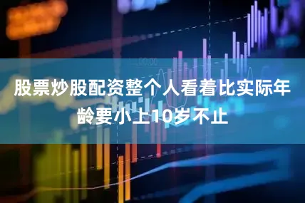 股票炒股配资整个人看着比实际年龄要小上10岁不止