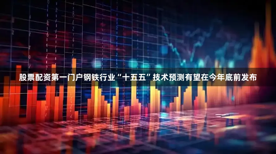 股票配资第一门户钢铁行业“十五五”技术预测有望在今年底前发布